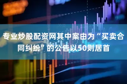 专业炒股配资网其中案由为“买卖合同纠纷”的公告以50则居首