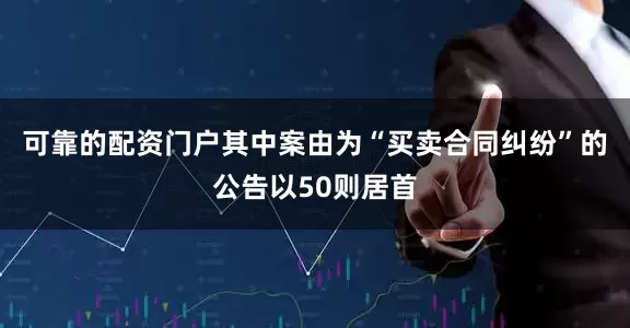 可靠的配资门户其中案由为“买卖合同纠纷”的公告以50则居首