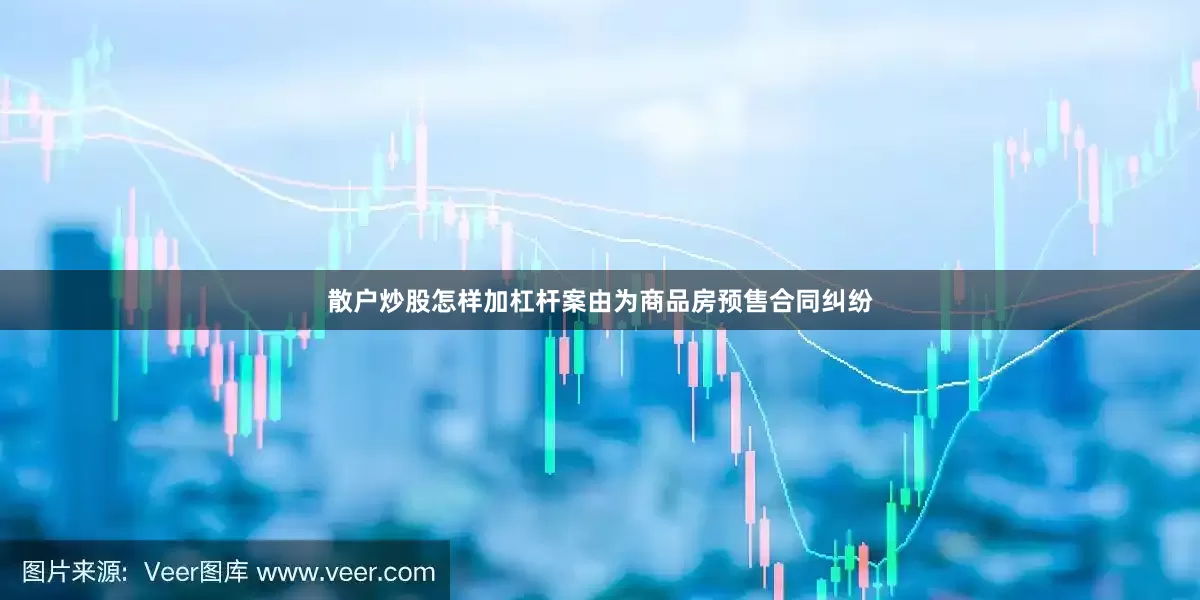 散户炒股怎样加杠杆案由为商品房预售合同纠纷