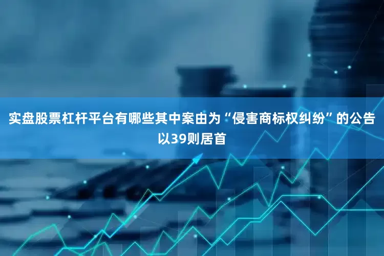 实盘股票杠杆平台有哪些其中案由为“侵害商标权纠纷”的公告以39则居首