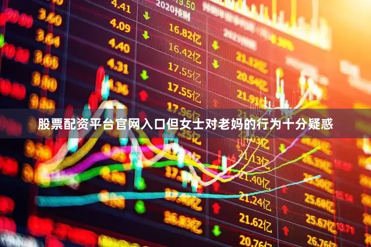 股票配资平台官网入口但女士对老妈的行为十分疑惑