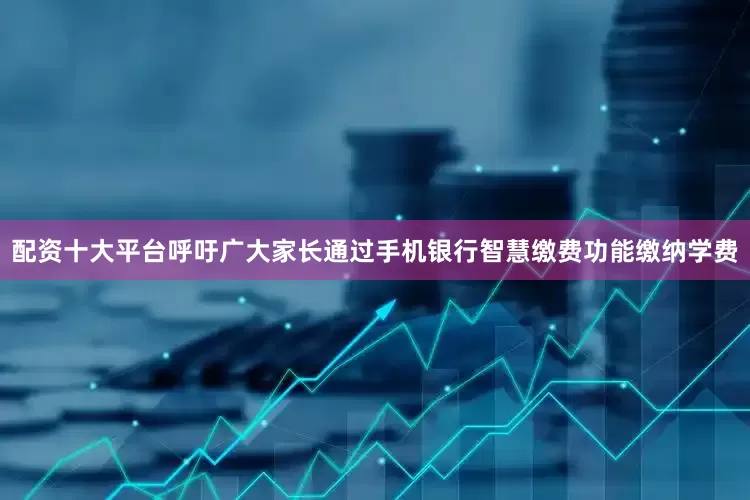 配资十大平台呼吁广大家长通过手机银行智慧缴费功能缴纳学费