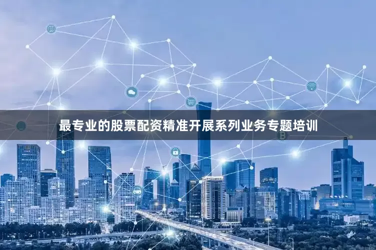 最专业的股票配资精准开展系列业务专题培训