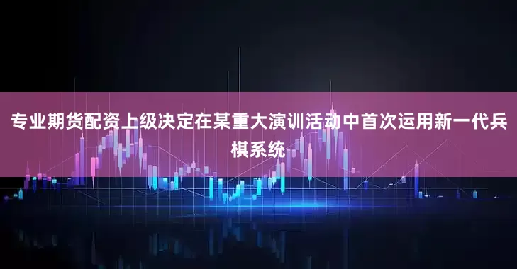 专业期货配资上级决定在某重大演训活动中首次运用新一代兵棋系统
