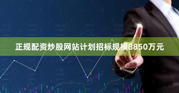 正规配资炒股网站计划招标规模8850万元