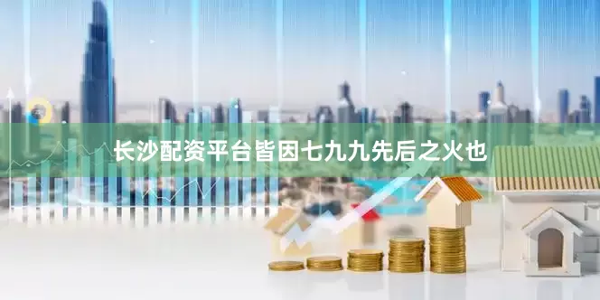 长沙配资平台皆因七九九先后之火也