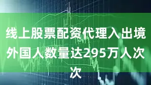 线上股票配资代理入出境外国人数量达295万人次