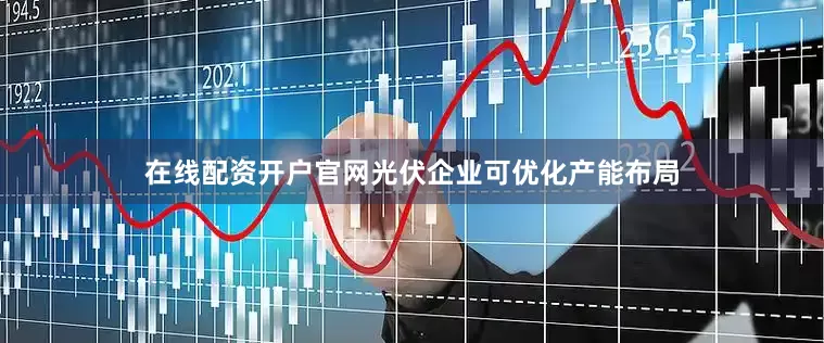 在线配资开户官网光伏企业可优化产能布局