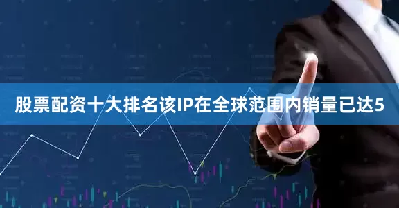 股票配资十大排名该IP在全球范围内销量已达5