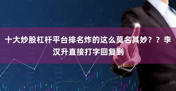 十大炒股杠杆平台排名炸的这么莫名其妙？？李汉升直接打字回复到