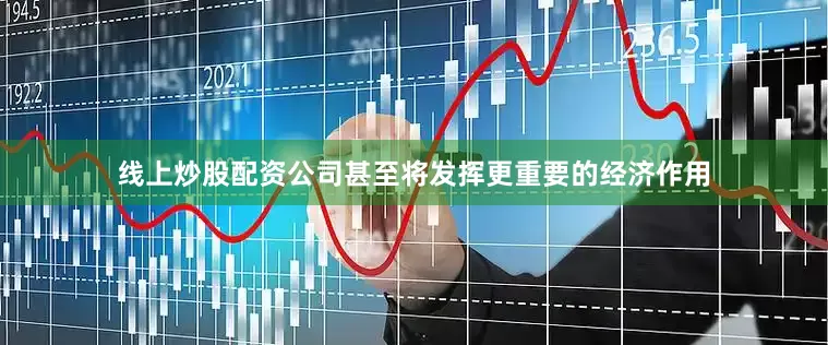 线上炒股配资公司甚至将发挥更重要的经济作用
