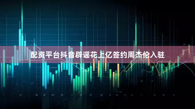 配资平台抖音辟谣花上亿签约周杰伦入驻