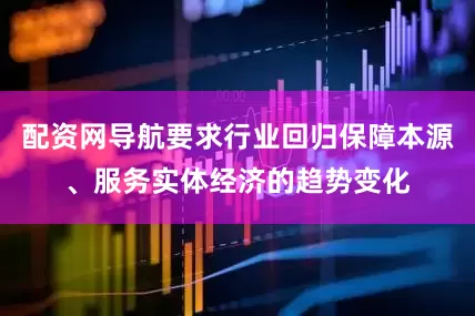 配资网导航要求行业回归保障本源、服务实体经济的趋势变化