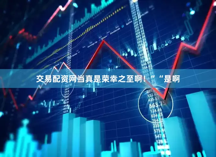 交易配资网当真是荣幸之至啊！”“是啊