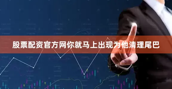 股票配资官方网你就马上出现为他清理尾巴