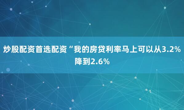 炒股配资首选配资　　“我的房贷利率马上可以从3.2%降到2.6%