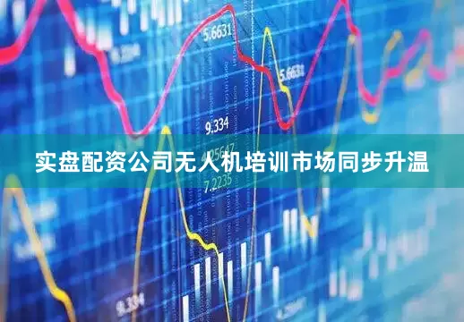 实盘配资公司无人机培训市场同步升温