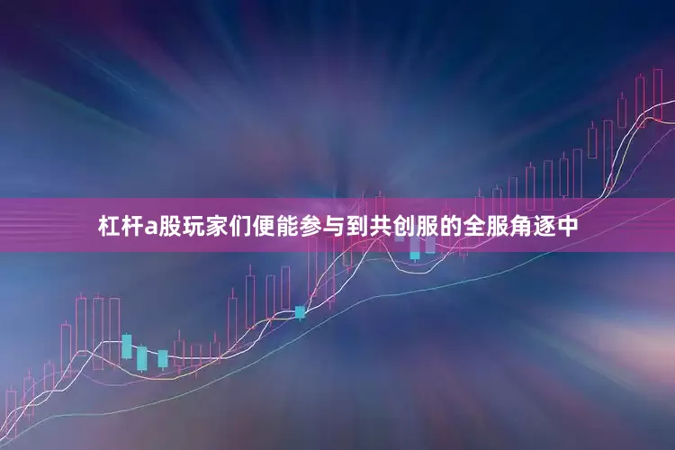 杠杆a股玩家们便能参与到共创服的全服角逐中