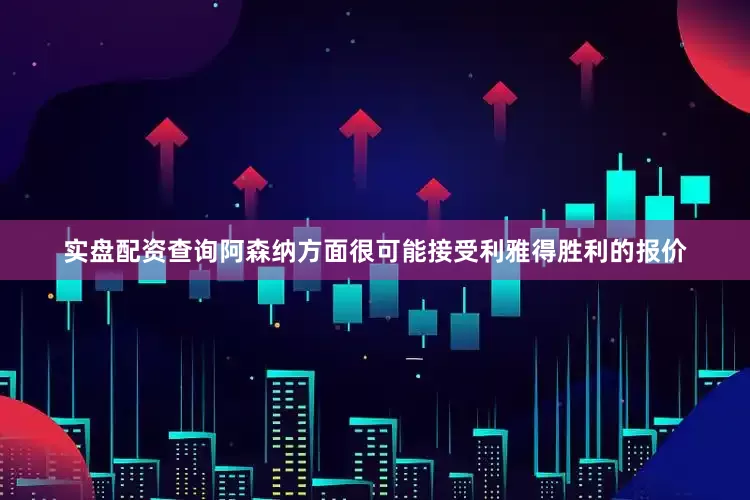 实盘配资查询阿森纳方面很可能接受利雅得胜利的报价