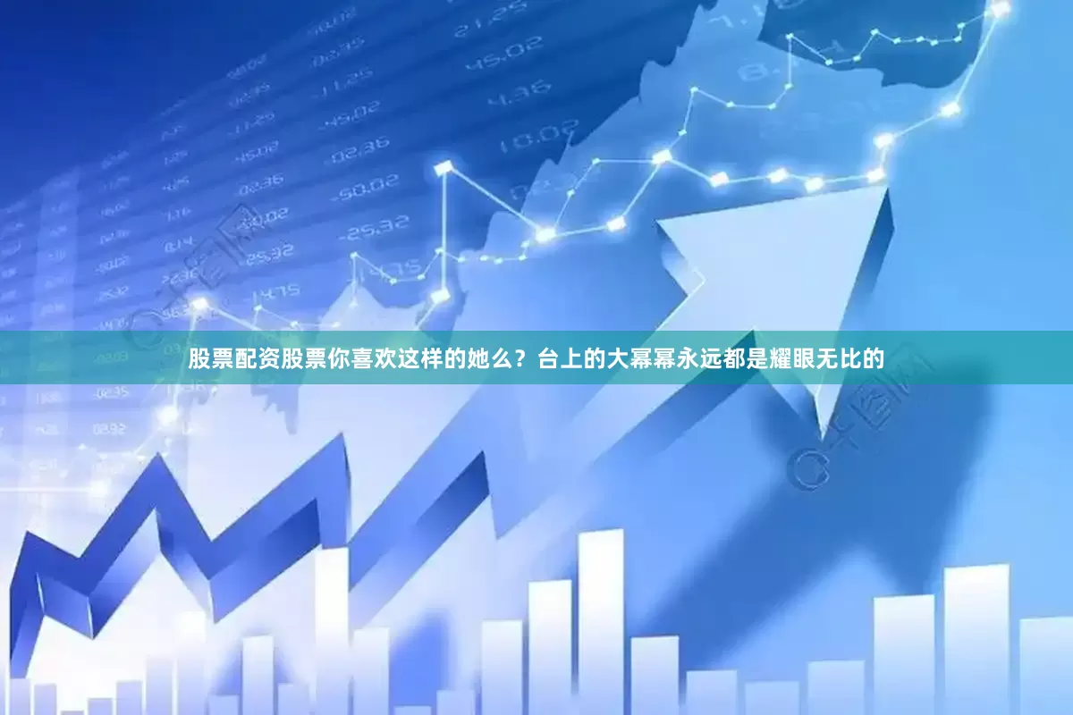 股票配资股票你喜欢这样的她么？台上的大幂幂永远都是耀眼无比的