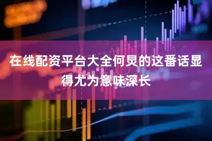 在线配资平台大全何炅的这番话显得尤为意味深长