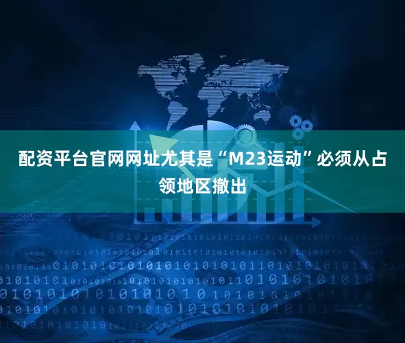 配资平台官网网址尤其是“M23运动”必须从占领地区撤出