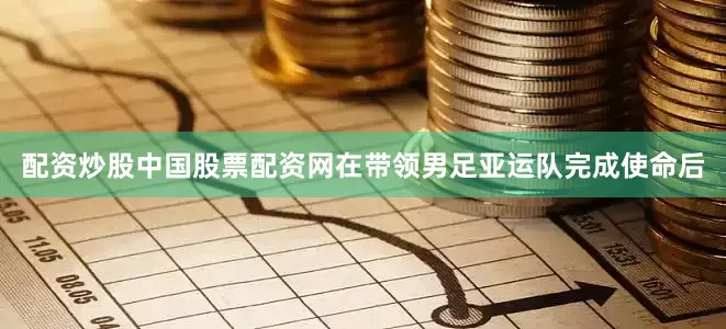 配资炒股中国股票配资网在带领男足亚运队完成使命后