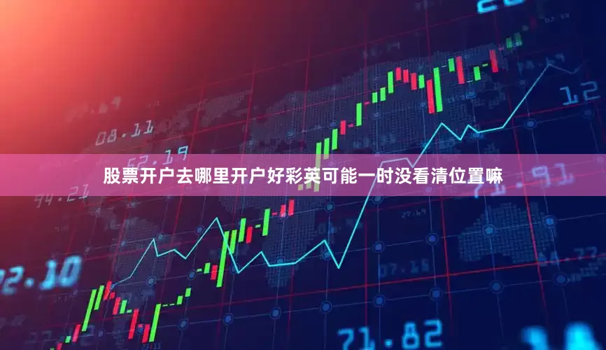 股票开户去哪里开户好彩英可能一时没看清位置嘛
