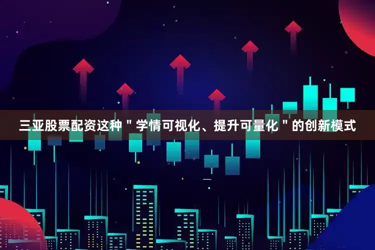 三亚股票配资这种＂学情可视化、提升可量化＂的创新模式