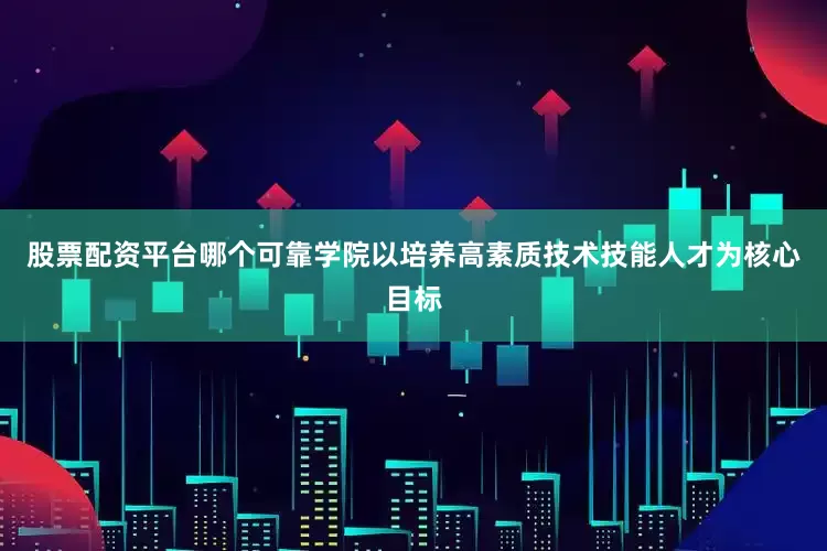 股票配资平台哪个可靠学院以培养高素质技术技能人才为核心目标
