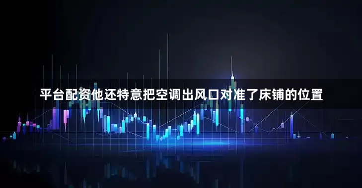 平台配资他还特意把空调出风口对准了床铺的位置