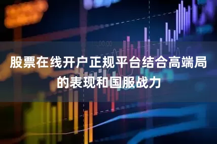 股票在线开户正规平台结合高端局的表现和国服战力