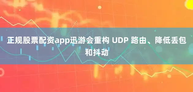 正规股票配资app迅游会重构 UDP 路由、降低丢包和抖动