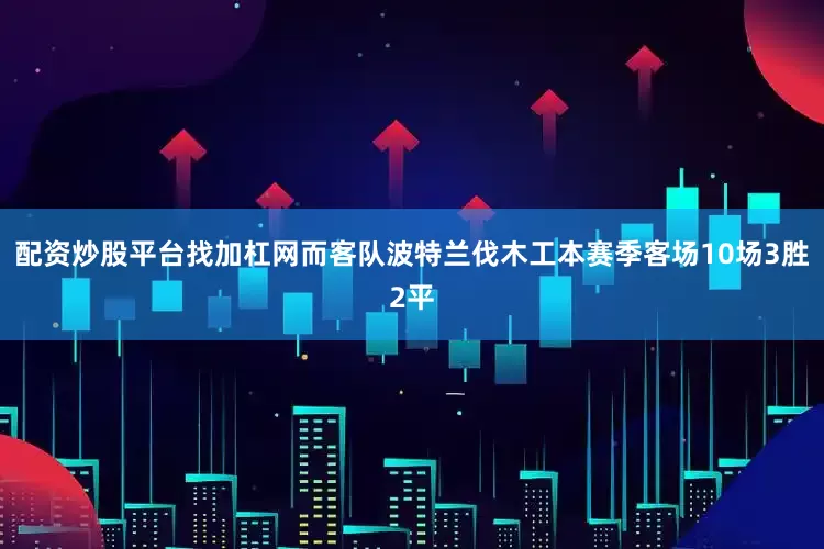 配资炒股平台找加杠网而客队波特兰伐木工本赛季客场10场3胜2平