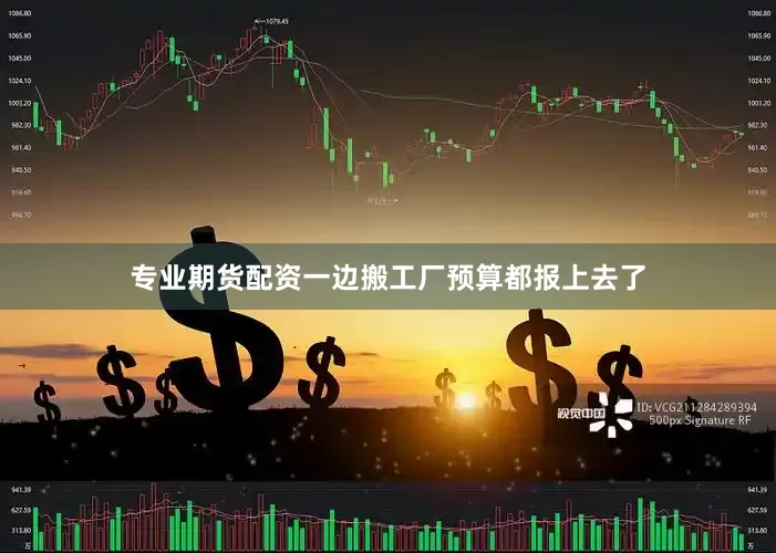 专业期货配资一边搬工厂预算都报上去了