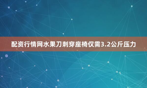 配资行情网水果刀刺穿座椅仅需3.2公斤压力