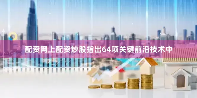 配资网上配资炒股指出64项关键前沿技术中