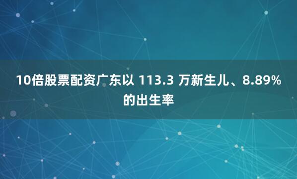 10倍股票配资广东以 113.3 万新生儿、8.89%的出生率
