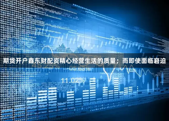 期货开户鑫东财配资精心经营生活的质量；而即使面临窘迫