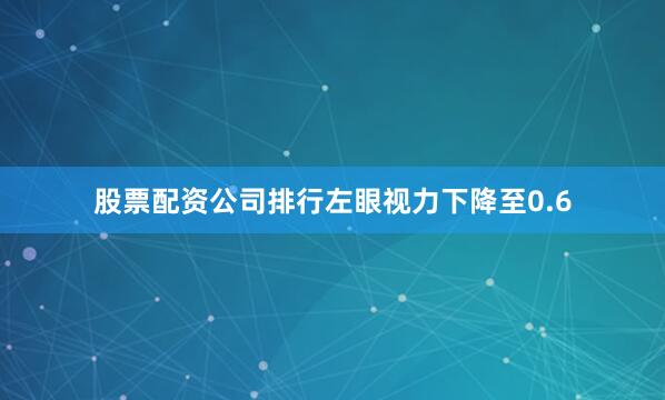 股票配资公司排行左眼视力下降至0.6