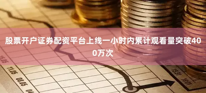 股票开户证券配资平台上线一小时内累计观看量突破400万次