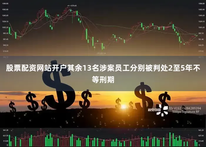 股票配资网站开户其余13名涉案员工分别被判处2至5年不等刑期