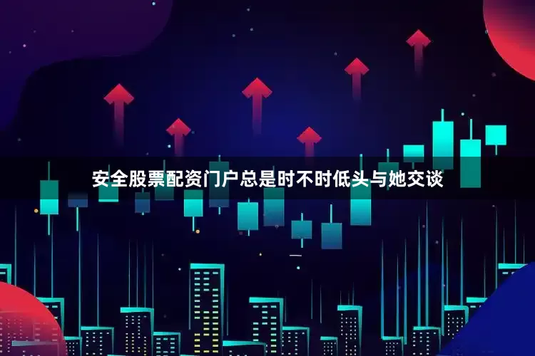 安全股票配资门户总是时不时低头与她交谈