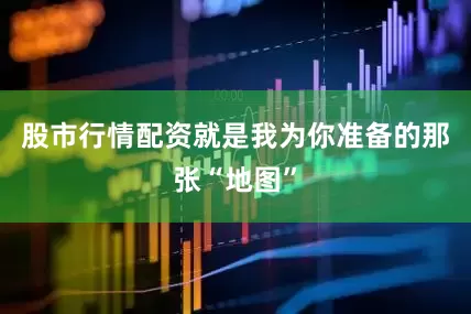 股市行情配资就是我为你准备的那张“地图”
