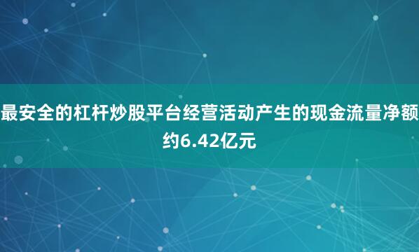 最安全的杠杆炒股平台经营活动产生的现金流量净额约6.42亿元