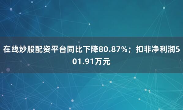在线炒股配资平台同比下降80.87%；扣非净利润501.91万元