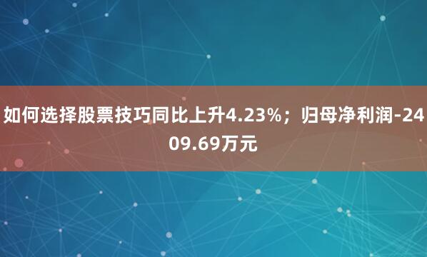 如何选择股票技巧同比上升4.23%；归母净利润-2409.69万元