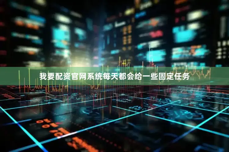 我要配资官网系统每天都会给一些固定任务