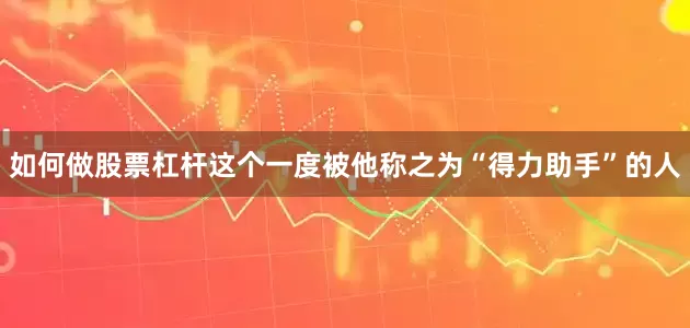 如何做股票杠杆这个一度被他称之为“得力助手”的人