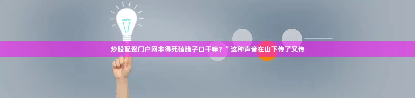 炒股配资门户网非得死磕腊子口干嘛？”这种声音在山下传了又传